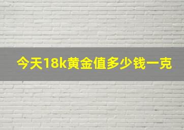 今天18k黄金值多少钱一克