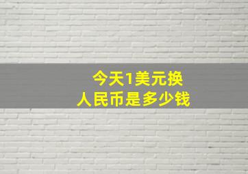 今天1美元换人民币是多少钱