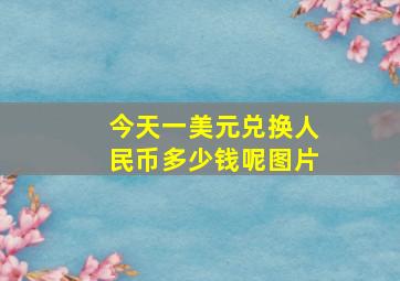 今天一美元兑换人民币多少钱呢图片