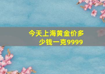 今天上海黄金价多少钱一克9999