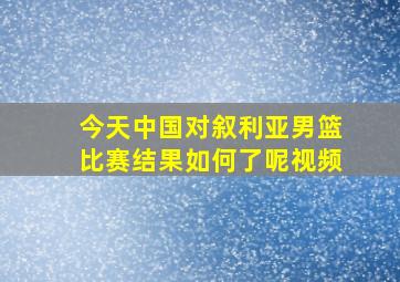 今天中国对叙利亚男篮比赛结果如何了呢视频