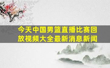 今天中国男篮直播比赛回放视频大全最新消息新闻