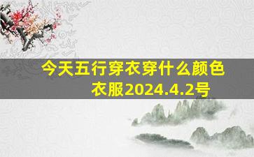 今天五行穿衣穿什么颜色衣服2024.4.2号