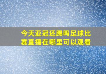 今天亚冠还踢吗足球比赛直播在哪里可以观看