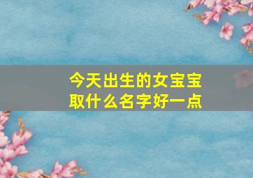 今天出生的女宝宝取什么名字好一点