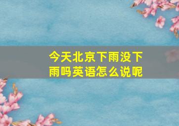 今天北京下雨没下雨吗英语怎么说呢