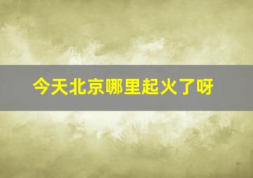 今天北京哪里起火了呀