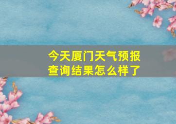 今天厦门天气预报查询结果怎么样了