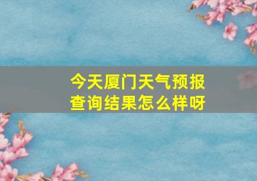 今天厦门天气预报查询结果怎么样呀