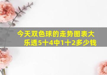 今天双色球的走势图表大乐透5十4中1十2多少钱