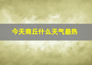 今天商丘什么天气最热