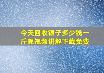 今天回收银子多少钱一斤呢视频讲解下载免费