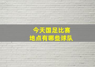 今天国足比赛地点有哪些球队