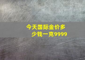 今天国际金价多少钱一克9999