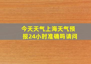 今天天气上海天气预报24小时准确吗请问