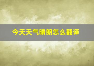 今天天气晴朗怎么翻译