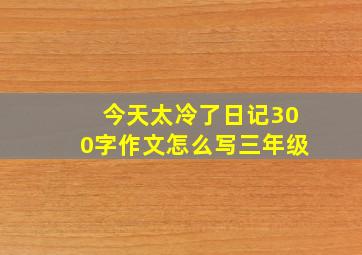 今天太冷了日记300字作文怎么写三年级