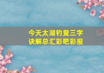 今天太湖钓叟三字诀解总汇彩吧彩报