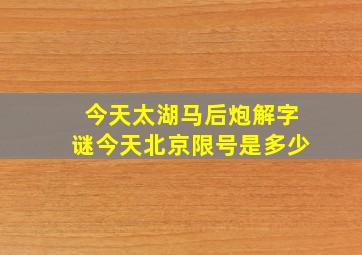 今天太湖马后炮解字谜今天北京限号是多少