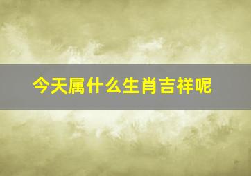 今天属什么生肖吉祥呢