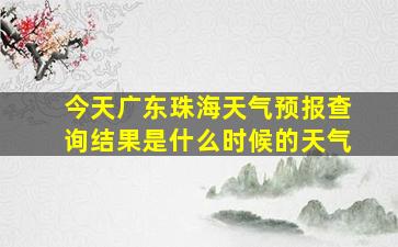 今天广东珠海天气预报查询结果是什么时候的天气