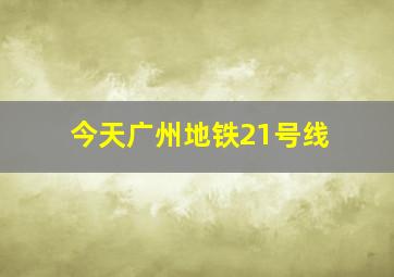 今天广州地铁21号线