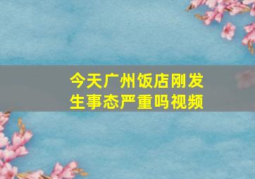 今天广州饭店刚发生事态严重吗视频