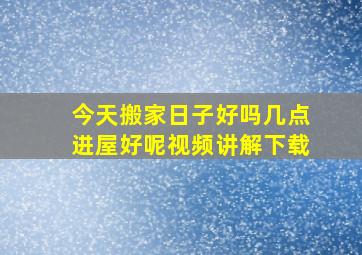 今天搬家日子好吗几点进屋好呢视频讲解下载