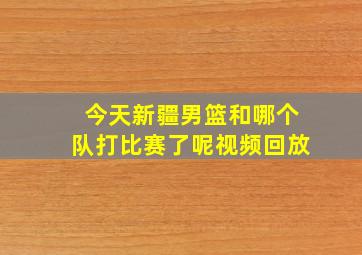 今天新疆男篮和哪个队打比赛了呢视频回放