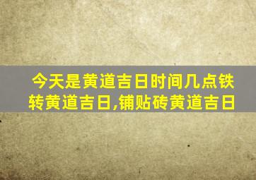 今天是黄道吉日时间几点铁转黄道吉日,铺贴砖黄道吉日