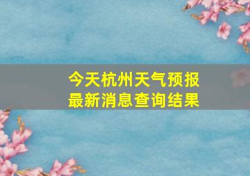 今天杭州天气预报最新消息查询结果