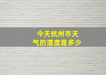 今天杭州市天气的湿度是多少