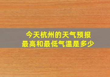 今天杭州的天气预报最高和最低气温是多少