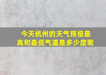 今天杭州的天气预报最高和最低气温是多少度呢