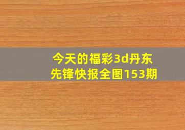 今天的福彩3d丹东先锋快报全图153期