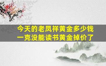 今天的老凤祥黄金多少钱一克没能读书黄金掉价了