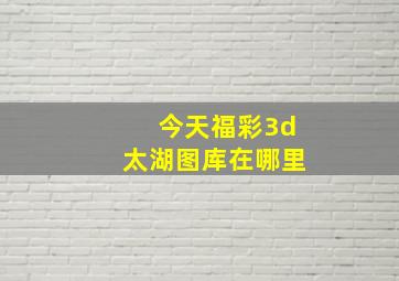 今天福彩3d太湖图库在哪里