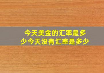 今天美金的汇率是多少今天没有汇率是多少