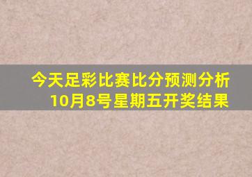 今天足彩比赛比分预测分析10月8号星期五开奖结果