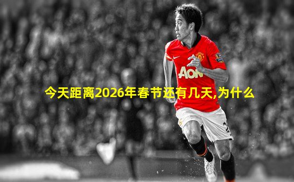 今天距离2026年春节还有几天,为什么