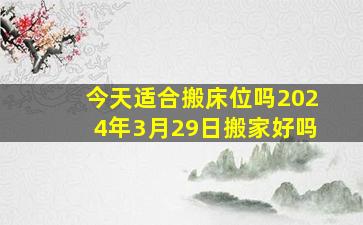 今天适合搬床位吗2024年3月29日搬家好吗