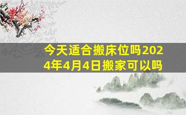 今天适合搬床位吗2024年4月4日搬家可以吗