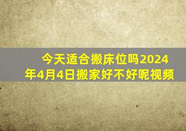 今天适合搬床位吗2024年4月4日搬家好不好呢视频