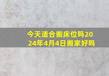 今天适合搬床位吗2024年4月4日搬家好吗