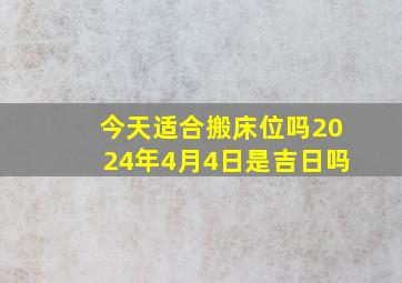 今天适合搬床位吗2024年4月4日是吉日吗