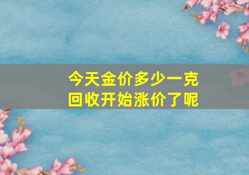 今天金价多少一克回收开始涨价了呢