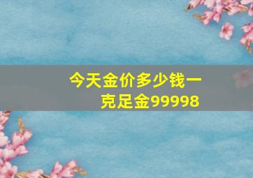 今天金价多少钱一克足金99998