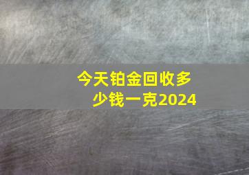 今天铂金回收多少钱一克2024