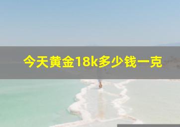 今天黄金18k多少钱一克