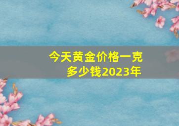 今天黄金价格一克多少钱2023年